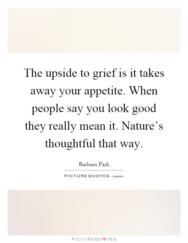 The upside to grief is it takes away your appetite. When people say you look good they really mean it. Nature's thoughtful that way Picture Quote #1