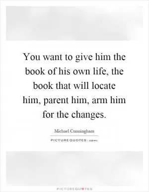 You want to give him the book of his own life, the book that will locate him, parent him, arm him for the changes Picture Quote #1
