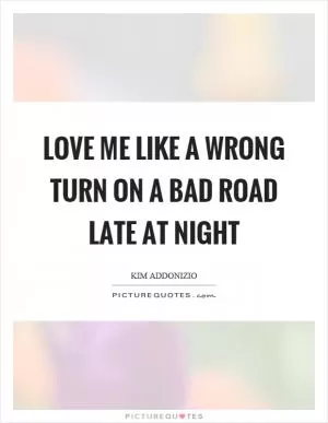 Love me like a wrong turn on a bad road late at night Picture Quote #1