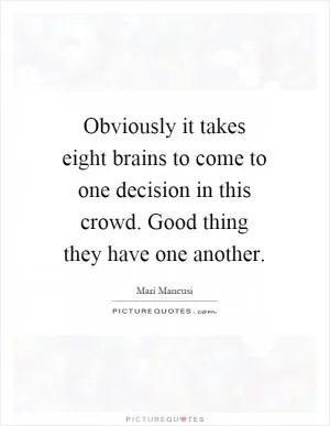 Obviously it takes eight brains to come to one decision in this crowd. Good thing they have one another Picture Quote #1