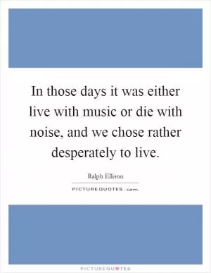In those days it was either live with music or die with noise, and we chose rather desperately to live Picture Quote #1