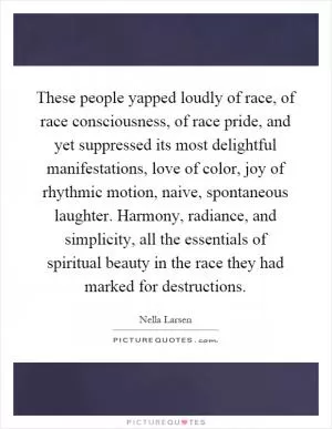 These people yapped loudly of race, of race consciousness, of race pride, and yet suppressed its most delightful manifestations, love of color, joy of rhythmic motion, naive, spontaneous laughter. Harmony, radiance, and simplicity, all the essentials of spiritual beauty in the race they had marked for destructions Picture Quote #1