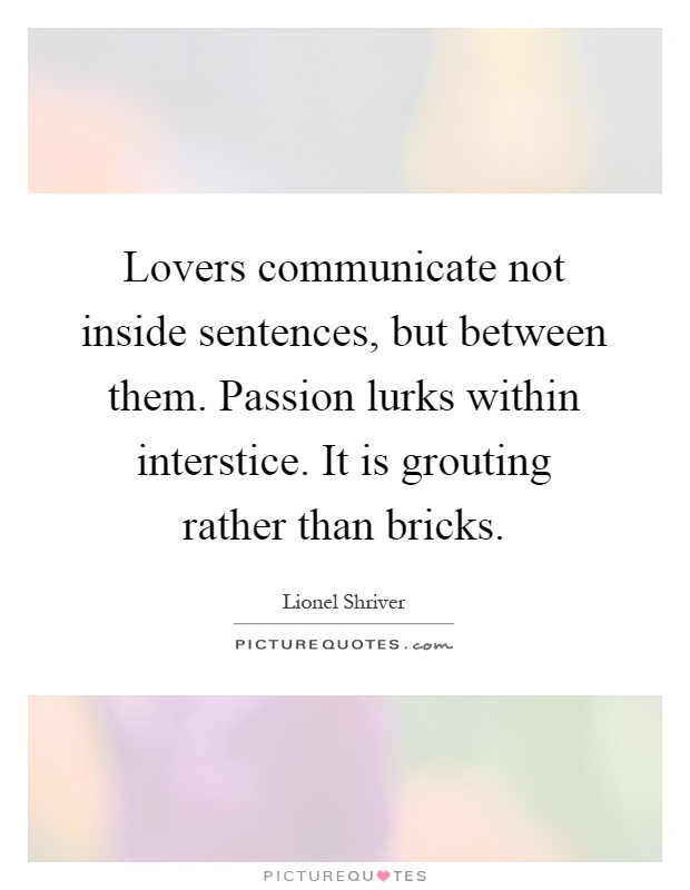 Lovers communicate not inside sentences, but between them. Passion lurks within interstice. It is grouting rather than bricks Picture Quote #1