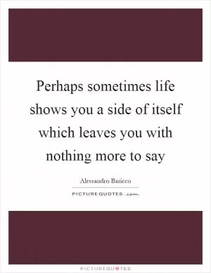 Perhaps sometimes life shows you a side of itself which leaves you with nothing more to say Picture Quote #1