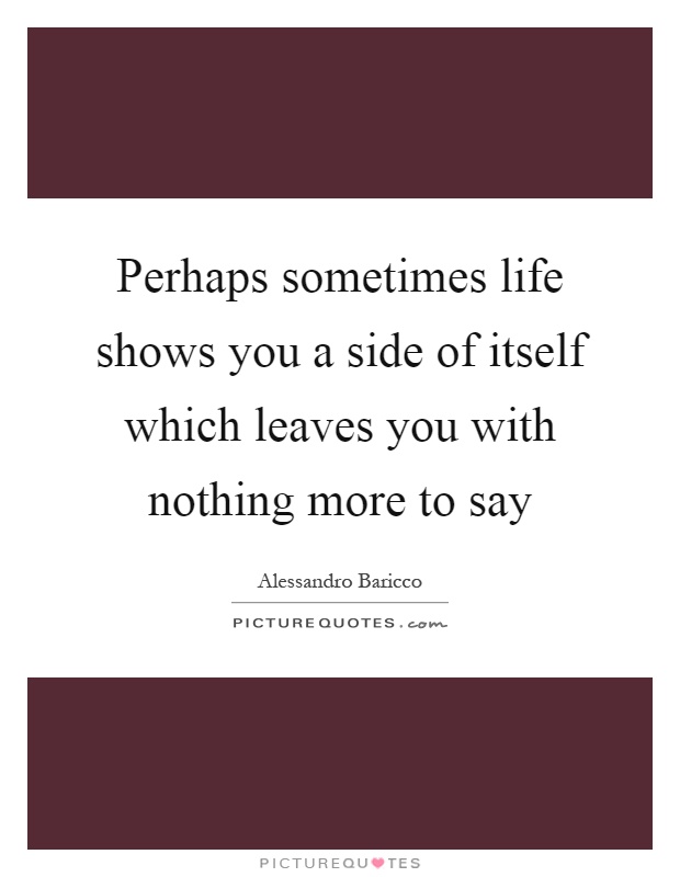 Perhaps sometimes life shows you a side of itself which leaves you with nothing more to say Picture Quote #1