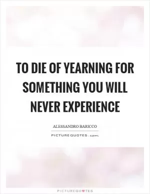 To die of yearning for something you will never experience Picture Quote #1