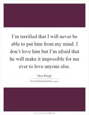 I’m terrified that I will never be able to put him from my mind. I don’t love him but I’m afraid that he will make it impossible for me ever to love anyone else Picture Quote #1