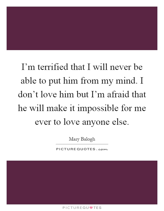 I'm terrified that I will never be able to put him from my mind. I don't love him but I'm afraid that he will make it impossible for me ever to love anyone else Picture Quote #1