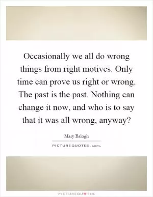Occasionally we all do wrong things from right motives. Only time can prove us right or wrong. The past is the past. Nothing can change it now, and who is to say that it was all wrong, anyway? Picture Quote #1