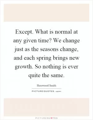 Except. What is normal at any given time? We change just as the seasons change, and each spring brings new growth. So nothing is ever quite the same Picture Quote #1