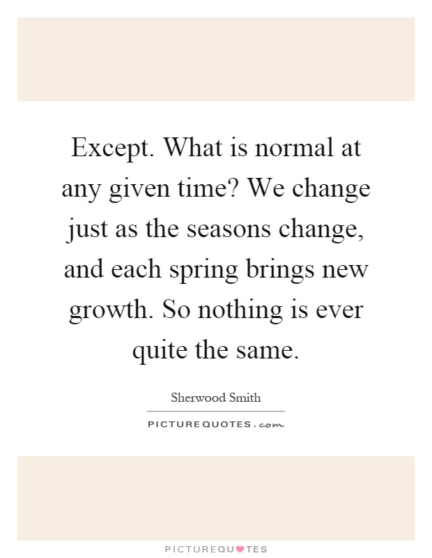 Except. What is normal at any given time? We change just as the seasons change, and each spring brings new growth. So nothing is ever quite the same Picture Quote #1