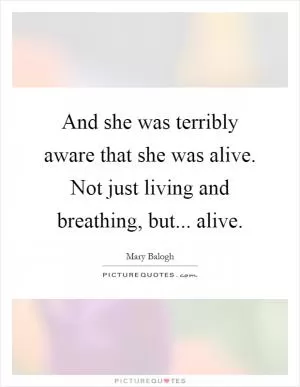 And she was terribly aware that she was alive. Not just living and breathing, but... alive Picture Quote #1