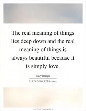 The real meaning of things lies deep down and the real meaning of things is always beautiful because it is simply love Picture Quote #1