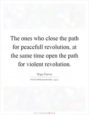 The ones who close the path for peacefull revolution, at the same time open the path for violent revolution Picture Quote #1