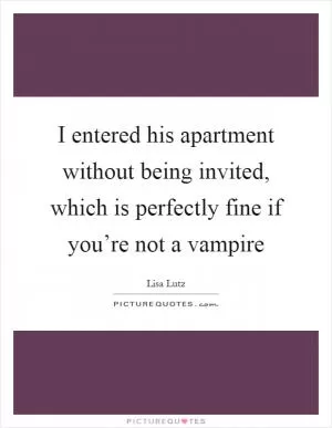 I entered his apartment without being invited, which is perfectly fine if you’re not a vampire Picture Quote #1