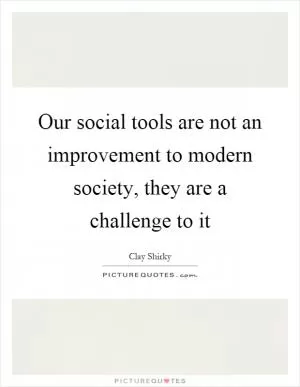 Our social tools are not an improvement to modern society, they are a challenge to it Picture Quote #1