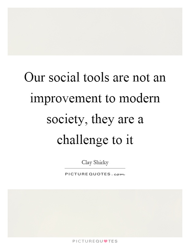 Our social tools are not an improvement to modern society, they are a challenge to it Picture Quote #1