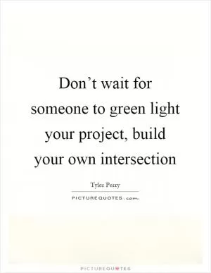 Don’t wait for someone to green light your project, build your own intersection Picture Quote #1