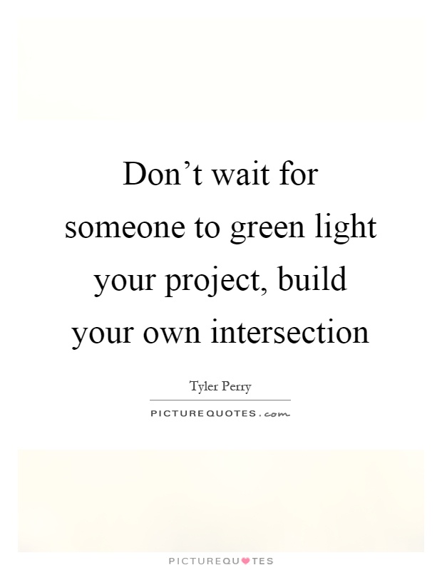 Don't wait for someone to green light your project, build your own intersection Picture Quote #1
