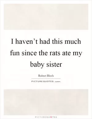 I haven’t had this much fun since the rats ate my baby sister Picture Quote #1