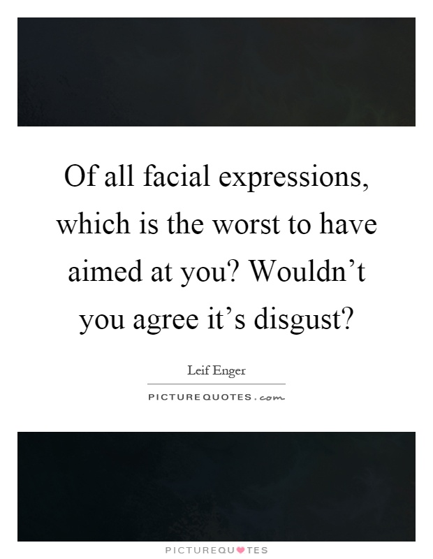 Of all facial expressions, which is the worst to have aimed at you? Wouldn't you agree it's disgust? Picture Quote #1