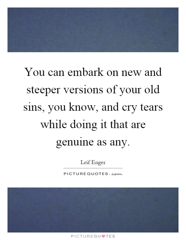 You can embark on new and steeper versions of your old sins, you know, and cry tears while doing it that are genuine as any Picture Quote #1