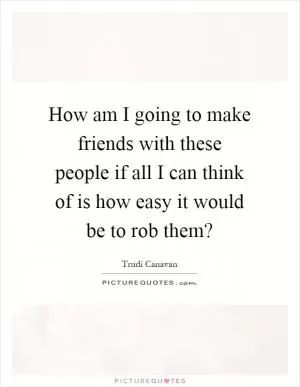 How am I going to make friends with these people if all I can think of is how easy it would be to rob them? Picture Quote #1