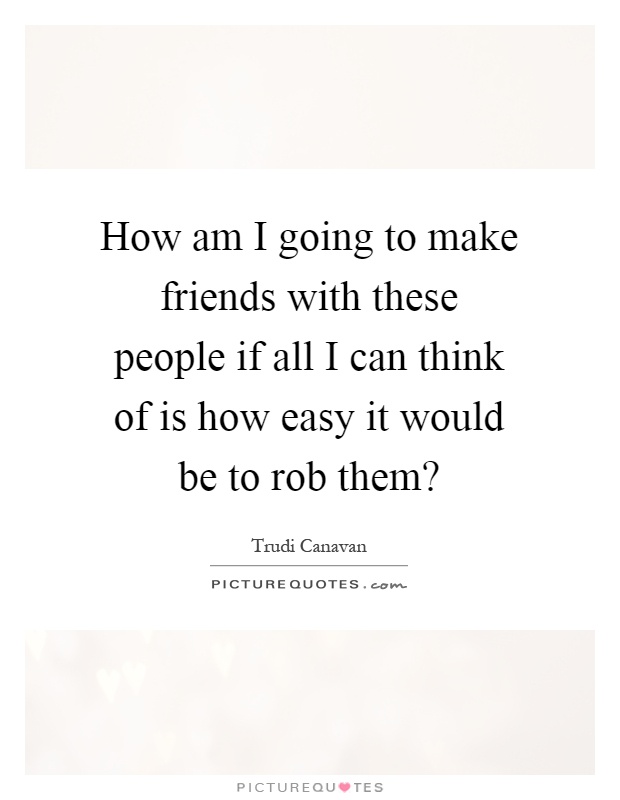How am I going to make friends with these people if all I can think of is how easy it would be to rob them? Picture Quote #1