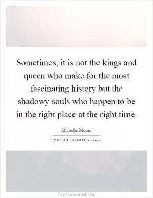 Sometimes, it is not the kings and queen who make for the most fascinating history but the shadowy souls who happen to be in the right place at the right time Picture Quote #1