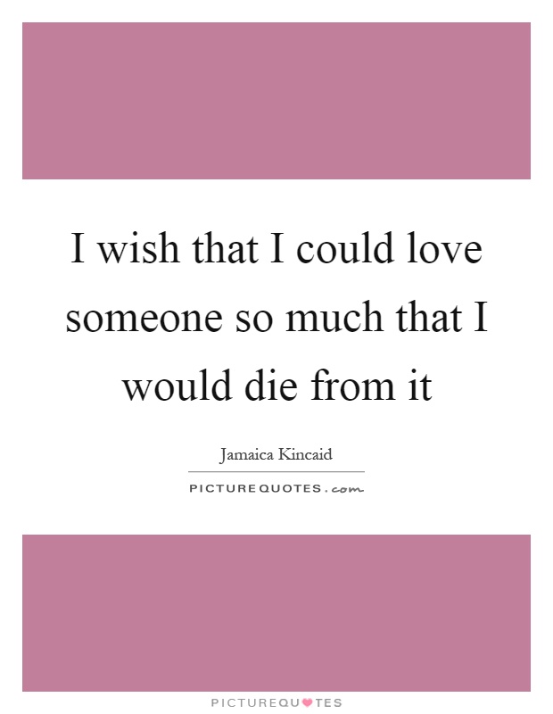I wish that I could love someone so much that I would die from it Picture Quote #1