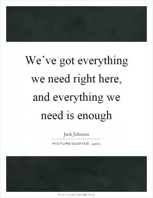 We’ve got everything we need right here, and everything we need is enough Picture Quote #1
