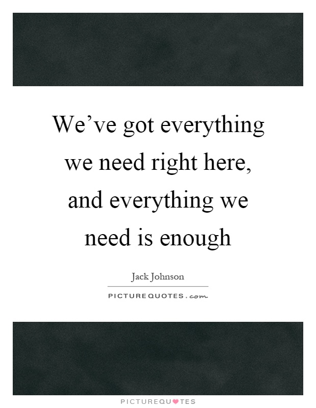 We've got everything we need right here, and everything we need is enough Picture Quote #1