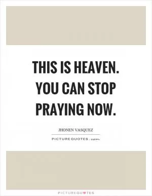 This is heaven. You can stop praying now Picture Quote #1