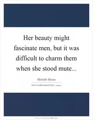 Her beauty might fascinate men, but it was difficult to charm them when she stood mute Picture Quote #1