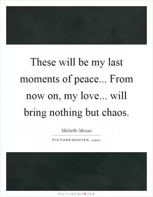 These will be my last moments of peace... From now on, my love... will bring nothing but chaos Picture Quote #1