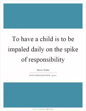 To have a child is to be impaled daily on the spike of responsibility Picture Quote #1