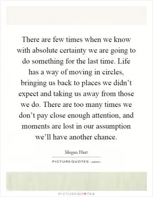 There are few times when we know with absolute certainty we are going to do something for the last time. Life has a way of moving in circles, bringing us back to places we didn’t expect and taking us away from those we do. There are too many times we don’t pay close enough attention, and moments are lost in our assumption we’ll have another chance Picture Quote #1
