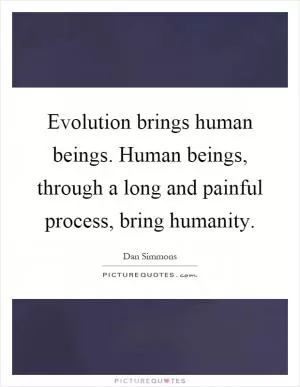 Evolution brings human beings. Human beings, through a long and painful process, bring humanity Picture Quote #1