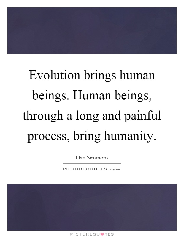 Evolution brings human beings. Human beings, through a long and painful process, bring humanity Picture Quote #1