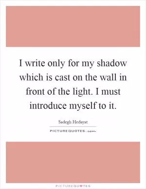 I write only for my shadow which is cast on the wall in front of the light. I must introduce myself to it Picture Quote #1