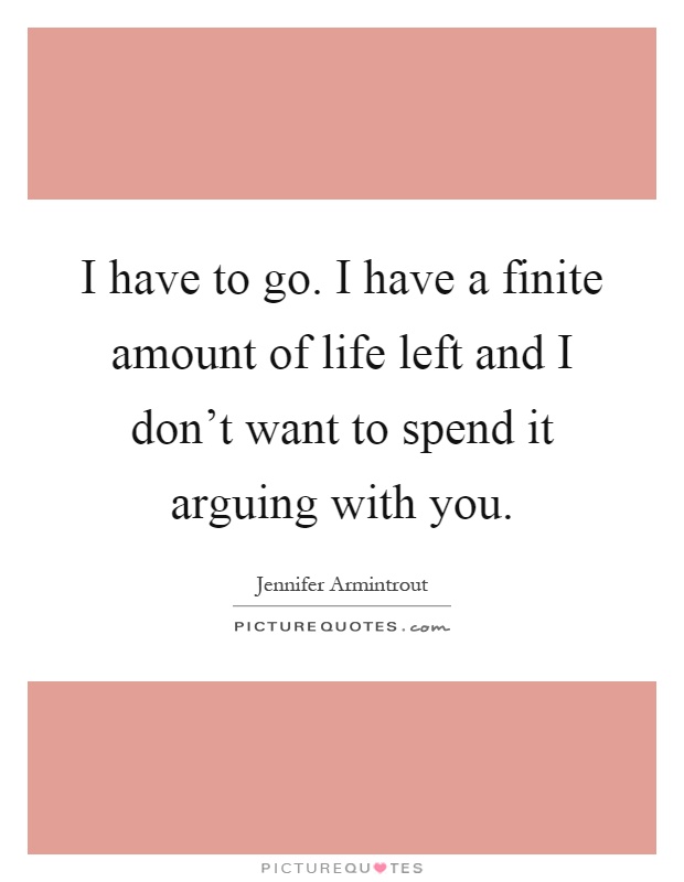 I have to go. I have a finite amount of life left and I don't want to spend it arguing with you Picture Quote #1