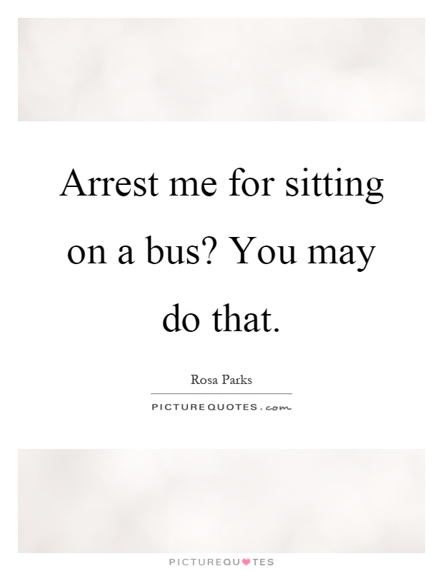 Arrest me for sitting on a bus? You may do that Picture Quote #1