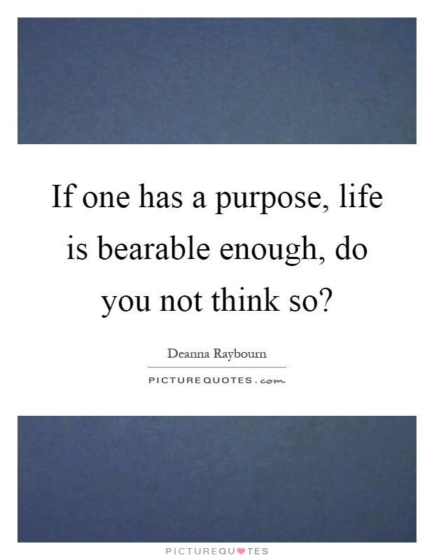 If one has a purpose, life is bearable enough, do you not think so? Picture Quote #1