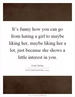 It’s funny how you can go from hating a girl to maybe liking her, maybe liking her a lot, just because she shows a little interest in you Picture Quote #1