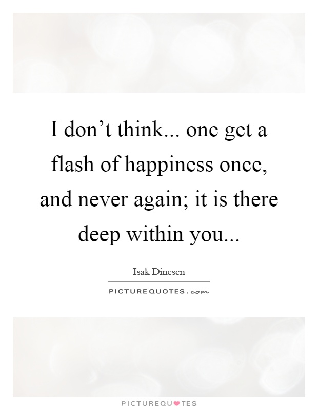 I don't think... one get a flash of happiness once, and never again; it is there deep within you Picture Quote #1