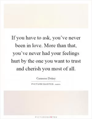 If you have to ask, you’ve never been in love. More than that, you’ve never had your feelings hurt by the one you want to trust and cherish you most of all Picture Quote #1