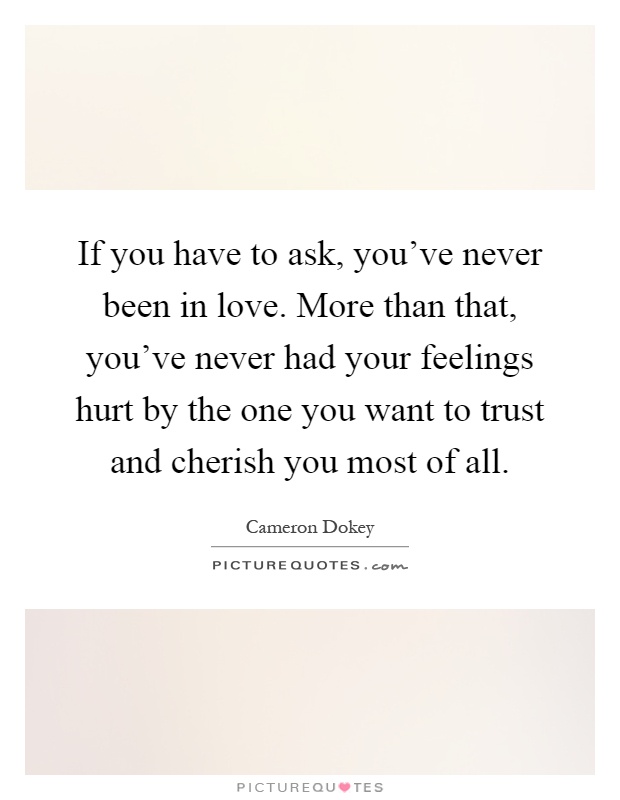 If you have to ask, you've never been in love. More than that, you've never had your feelings hurt by the one you want to trust and cherish you most of all Picture Quote #1