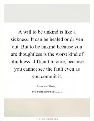 A will to be unkind is like a sickness. It can be healed or driven out. But to be unkind because you are thoughtless is the worst kind of blindness: difficult to cure, because you cannot see the fault even as you commit it Picture Quote #1
