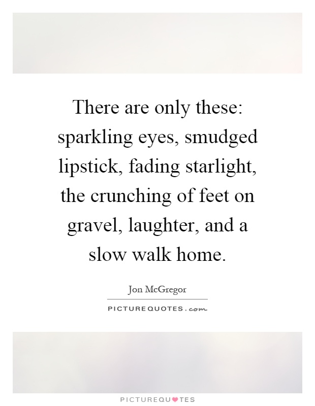There are only these: sparkling eyes, smudged lipstick, fading starlight, the crunching of feet on gravel, laughter, and a slow walk home Picture Quote #1