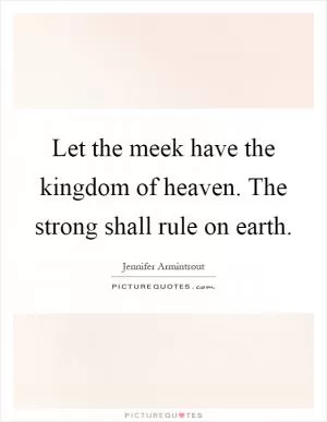 Let the meek have the kingdom of heaven. The strong shall rule on earth Picture Quote #1
